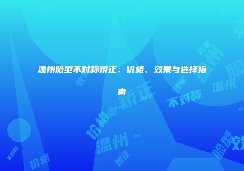 温州脸型不对称矫正：价格、效果与选择指南
