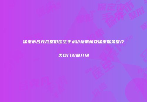 保定市吕克凡整形医生手术价格解析及保定熙朵医疗美容门诊部介绍