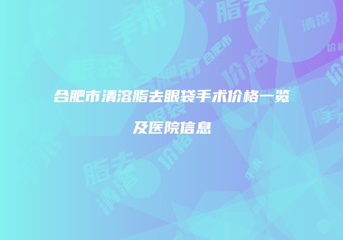 合肥市清溶脂去眼袋手术价格一览及医院信息