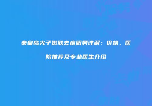 秦皇岛光子嫩肤去痘服务详解：价格、医院推荐及专业医生介绍