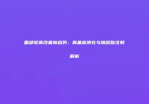 面部轮廓改善新趋势：鼻基底填充与玻尿酸注射解析