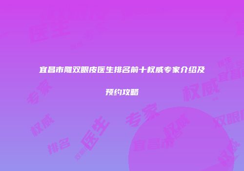 宜昌市雕双眼皮医生排名前十权威专家介绍及预约攻略