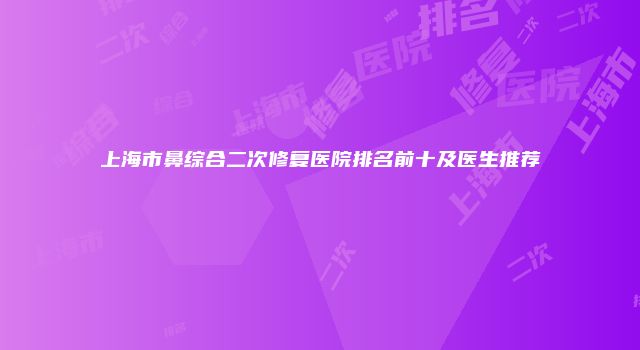 上海市鼻综合二次修复医院排名前十及医生推荐