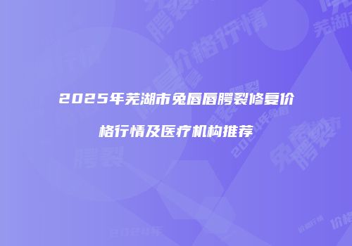 2025年芜湖市兔唇唇腭裂修复价格行情及医疗机构推荐