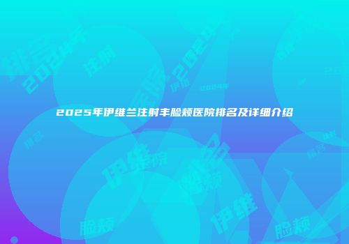 2025年伊维兰注射丰脸颊医院排名及详细介绍
