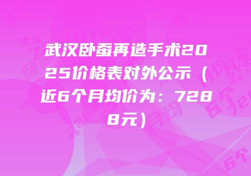 武汉卧蚕再造手术2025价格表对外公示（近6个月均价为：7288元）
