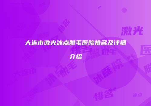 大连市激光冰点脱毛医院排名及详细介绍