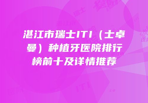 湛江市瑞士ITI（士卓曼）种植牙医院排行榜前十及详情推荐