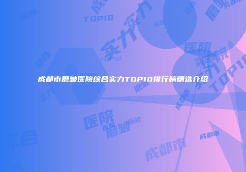 成都市磨皱医院综合实力TOP10排行榜精选介绍