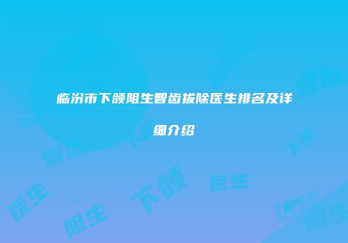 临汾市下颌阻生智齿拔除医生排名及详细介绍