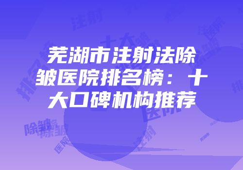 芜湖市注射法除皱医院排名榜：十大口碑机构推荐
