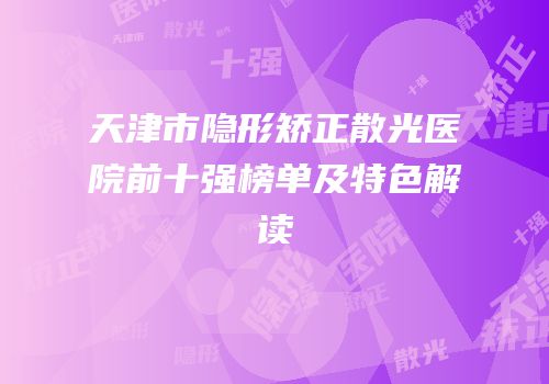 天津市隐形矫正散光医院前十强榜单及特色解读