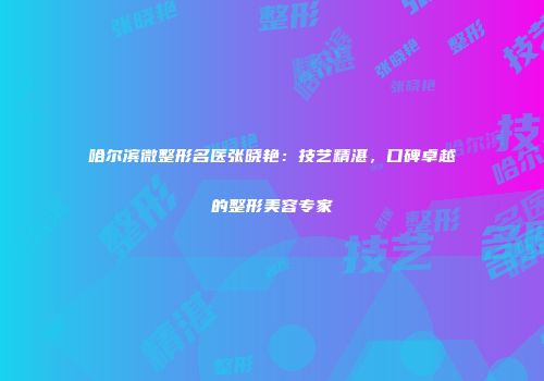 哈尔滨微整形名医张晓艳：技艺精湛，口碑卓越的整形美容专家