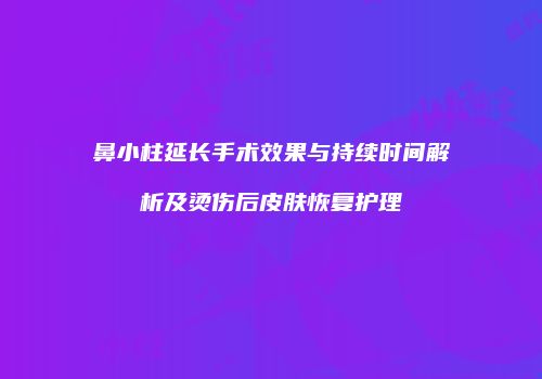 鼻小柱延长手术效果与持续时间解析及烫伤后皮肤恢复护理