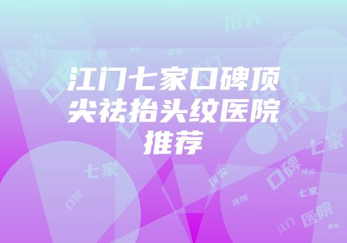 江门七家口碑顶尖祛抬头纹医院推荐