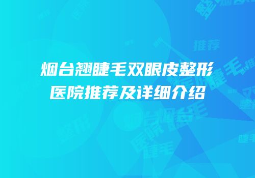 烟台翘睫毛双眼皮整形医院推荐及详细介绍