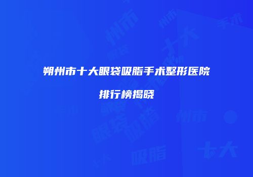 朔州市十大眼袋吸脂手术整形医院排行榜揭晓
