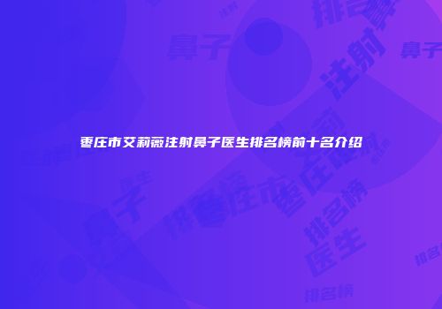 枣庄市艾莉薇注射鼻子医生排名榜前十名介绍