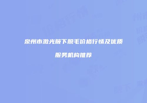 泉州市激光腋下脱毛价格行情及优质服务机构推荐