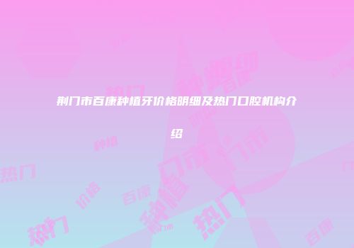 荆门市百康种植牙价格明细及热门口腔机构介绍