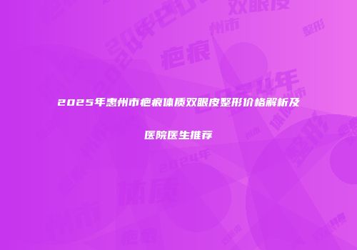 2025年惠州市疤痕体质双眼皮整形价格解析及医院医生推荐