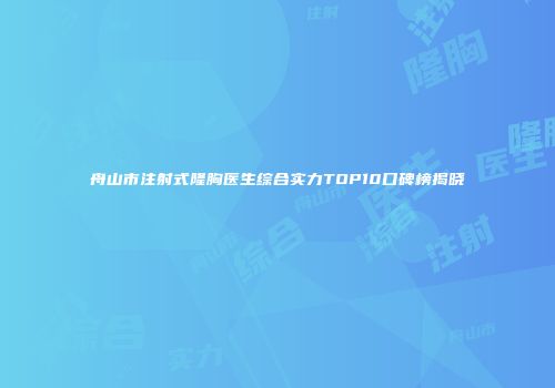 舟山市注射式隆胸医生综合实力TOP10口碑榜揭晓