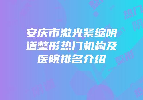 安庆市激光紧缩阴道整形热门机构及医院排名介绍