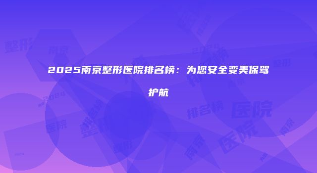 2025南京整形医院排名榜：为您安全变美保驾护航