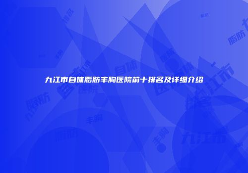 九江市自体脂肪丰胸医院前十排名及详细介绍