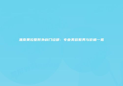 淮南奥拉整形外科门诊部：专业美容服务与价格一览