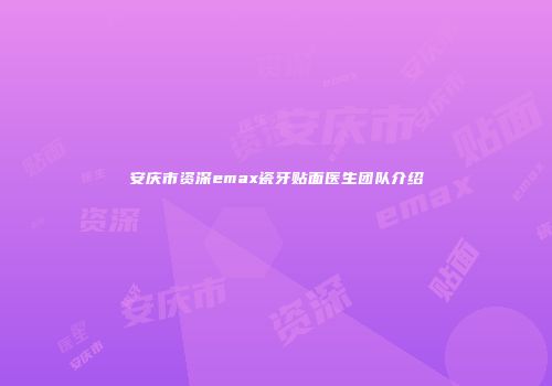 安庆市资深emax瓷牙贴面医生团队介绍