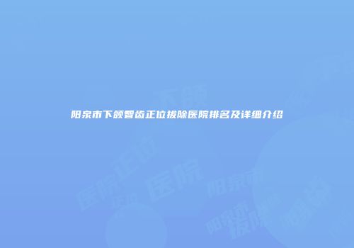 阳泉市下颌智齿正位拔除医院排名及详细介绍