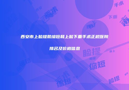 西安市上睑提肌缩短和上睑下垂手术正规医院排名及价格信息