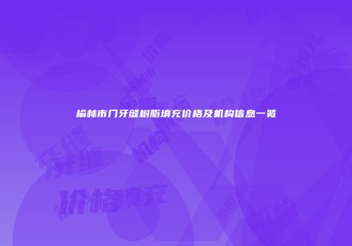 榆林市门牙缝树脂填充价格及机构信息一览