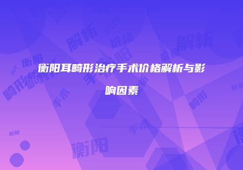 衡阳耳畸形治疗手术价格解析与影响因素