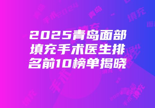 2025青岛面部填充手术医生排名前10榜单揭晓