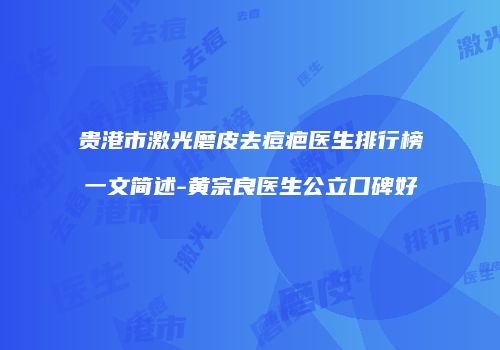 贵港市激光磨皮去痘疤医生排行榜一文简述-黄宗良医生公立口碑好