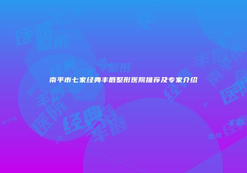 南平市七家经典丰唇整形医院推荐及专家介绍