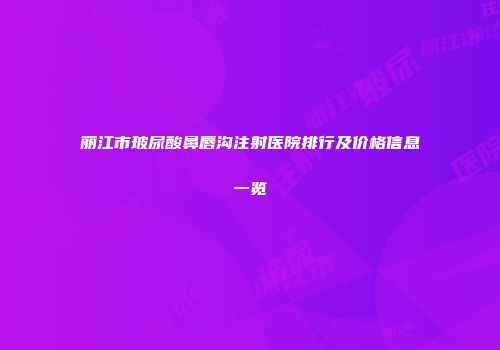 丽江市玻尿酸鼻唇沟注射医院排行及价格信息一览