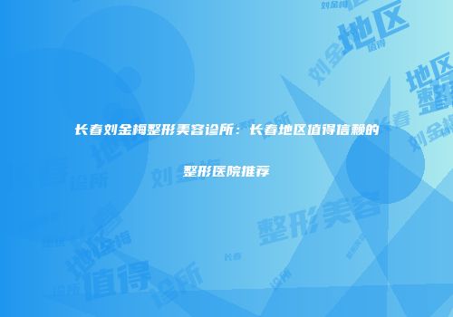 长春刘金梅整形美容诊所：长春地区值得信赖的整形医院推荐