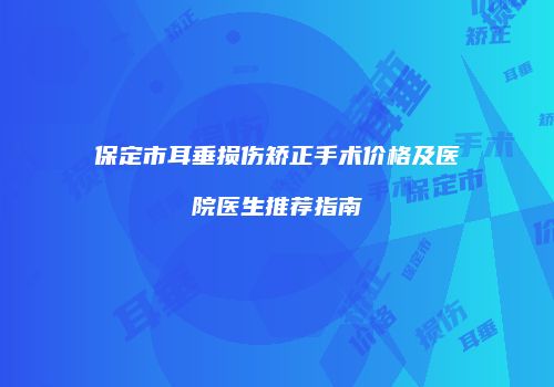 保定市耳垂损伤矫正手术价格及医院医生推荐指南