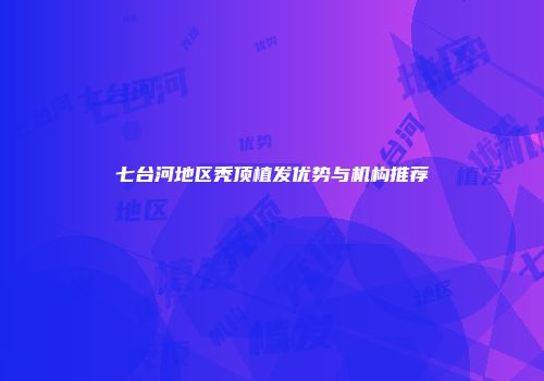 七台河地区秃顶植发优势与机构推荐
