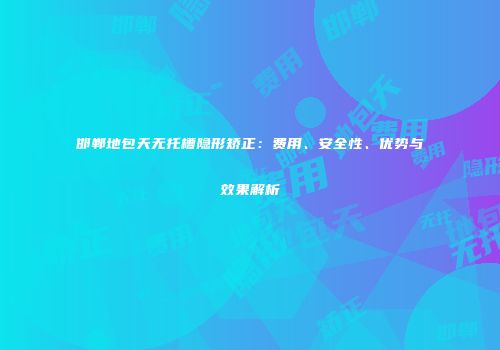 邯郸地包天无托槽隐形矫正：费用、安全性、优势与效果解析