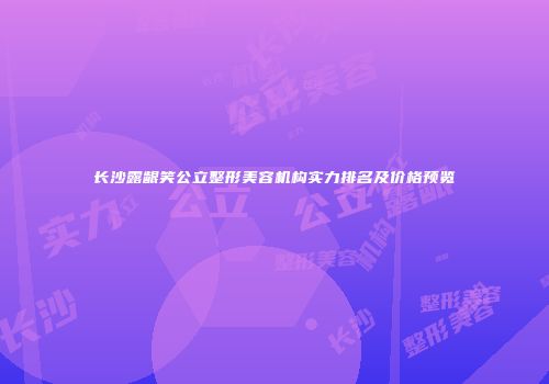 长沙露龈笑公立整形美容机构实力排名及价格预览
