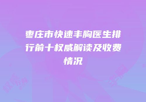 枣庄市快速丰胸医生排行前十权威解读及收费情况