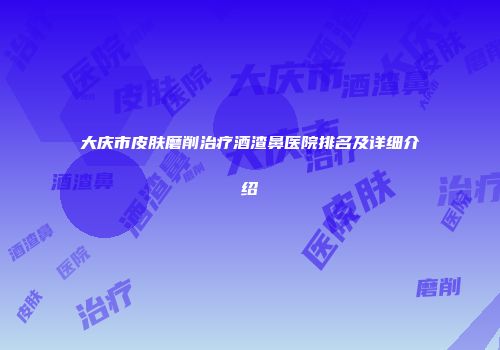 大庆市皮肤磨削治疗酒渣鼻医院排名及详细介绍