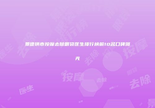 景德镇市按摩去除眼袋医生排行榜前10名口碑曝光