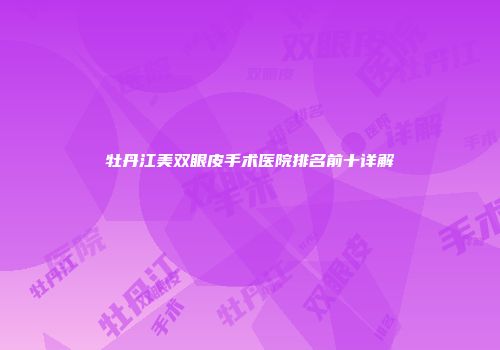 牡丹江美双眼皮手术医院排名前十详解