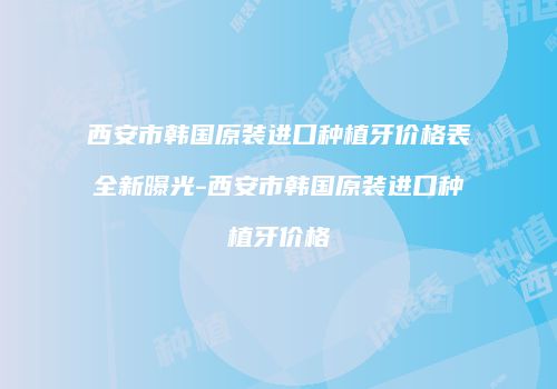 西安市韩国原装进口种植牙价格表全新曝光-西安市韩国原装进口种植牙价格