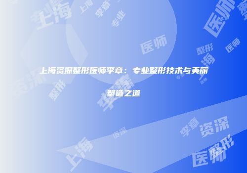 上海资深整形医师李章：专业整形技术与美丽塑造之道